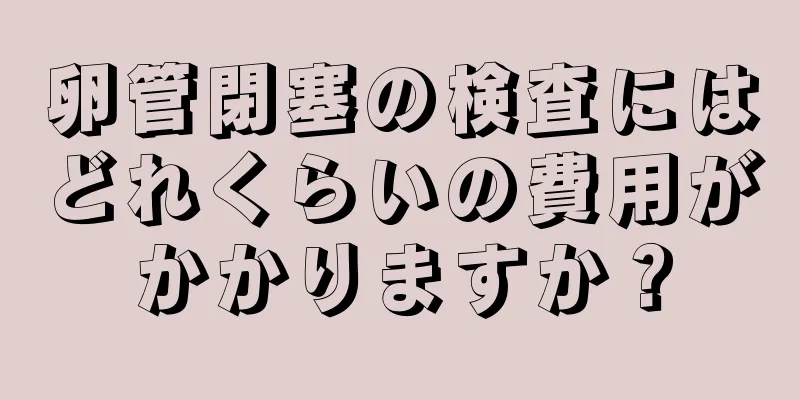 卵管閉塞の検査にはどれくらいの費用がかかりますか？