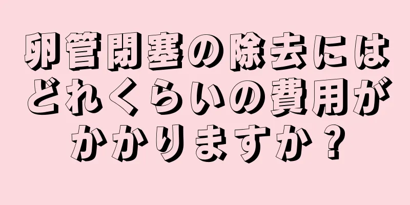 卵管閉塞の除去にはどれくらいの費用がかかりますか？
