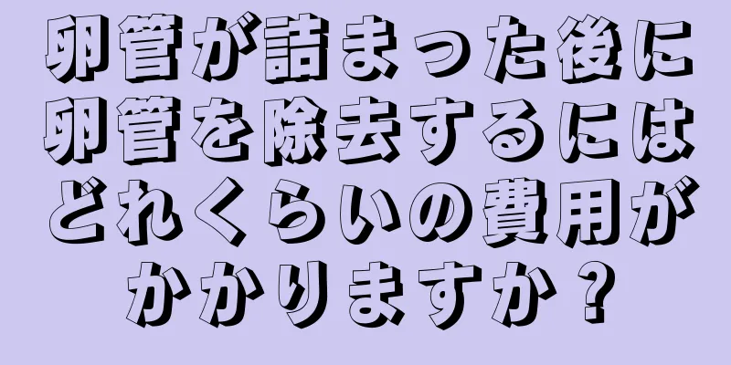 卵管が詰まった後に卵管を除去するにはどれくらいの費用がかかりますか？