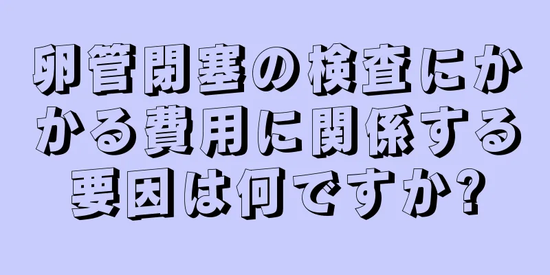 卵管閉塞の検査にかかる費用に関係する要因は何ですか?