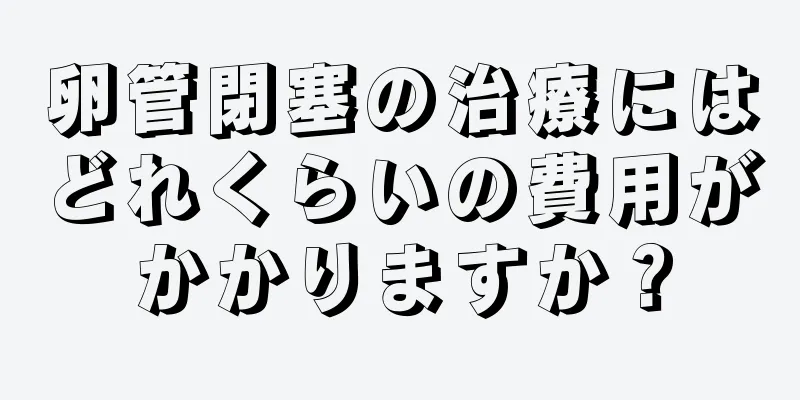 卵管閉塞の治療にはどれくらいの費用がかかりますか？