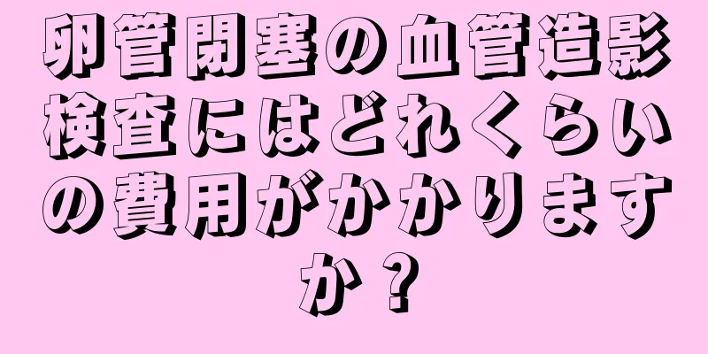 卵管閉塞の血管造影検査にはどれくらいの費用がかかりますか？