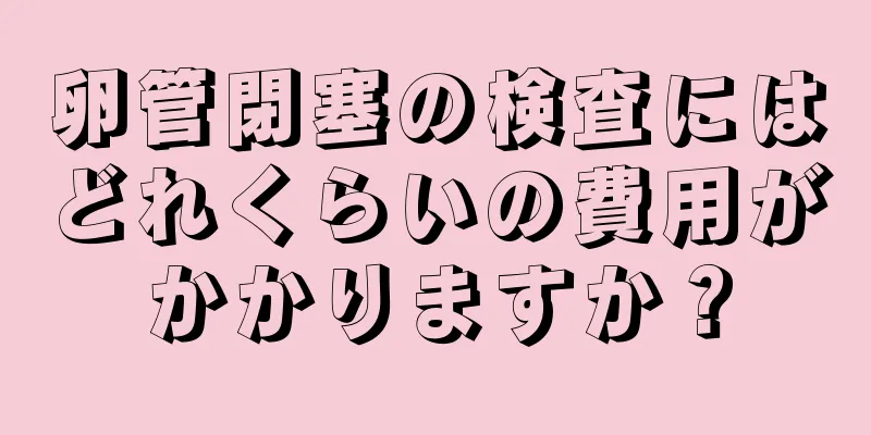 卵管閉塞の検査にはどれくらいの費用がかかりますか？
