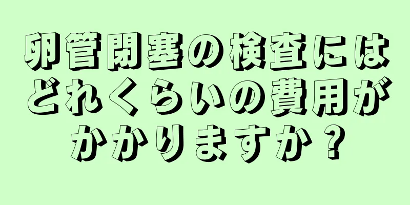 卵管閉塞の検査にはどれくらいの費用がかかりますか？