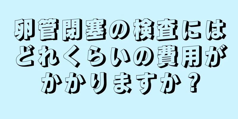 卵管閉塞の検査にはどれくらいの費用がかかりますか？