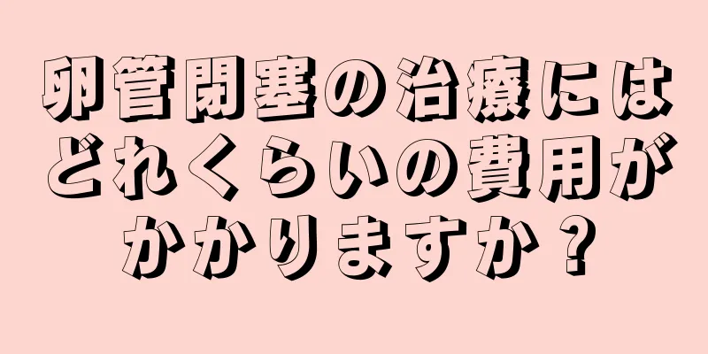 卵管閉塞の治療にはどれくらいの費用がかかりますか？