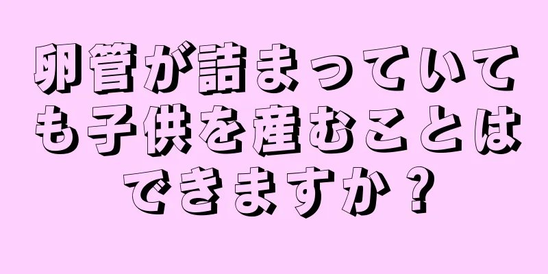 卵管が詰まっていても子供を産むことはできますか？