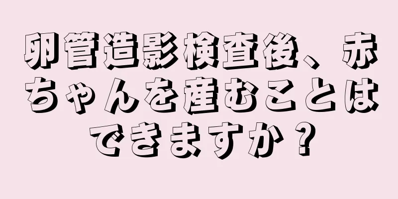 卵管造影検査後、赤ちゃんを産むことはできますか？