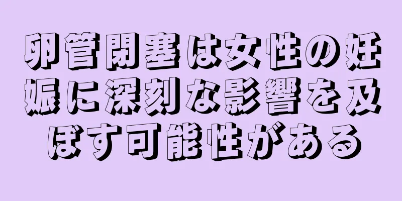 卵管閉塞は女性の妊娠に深刻な影響を及ぼす可能性がある