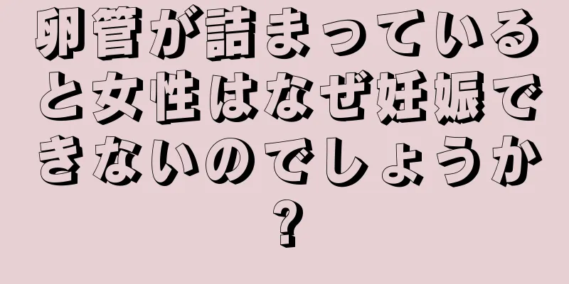 卵管が詰まっていると女性はなぜ妊娠できないのでしょうか?