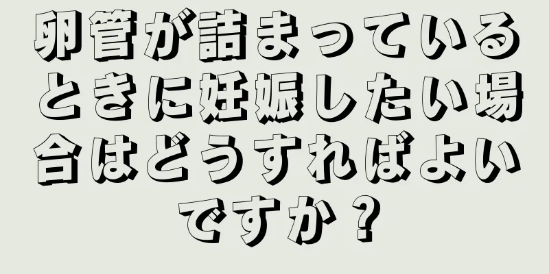 卵管が詰まっているときに妊娠したい場合はどうすればよいですか？