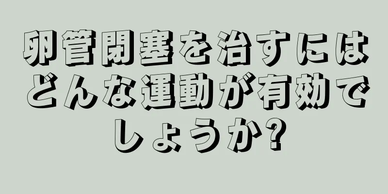 卵管閉塞を治すにはどんな運動が有効でしょうか?
