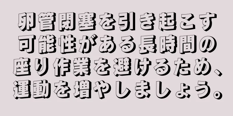 卵管閉塞を引き起こす可能性がある長時間の座り作業を避けるため、運動を増やしましょう。