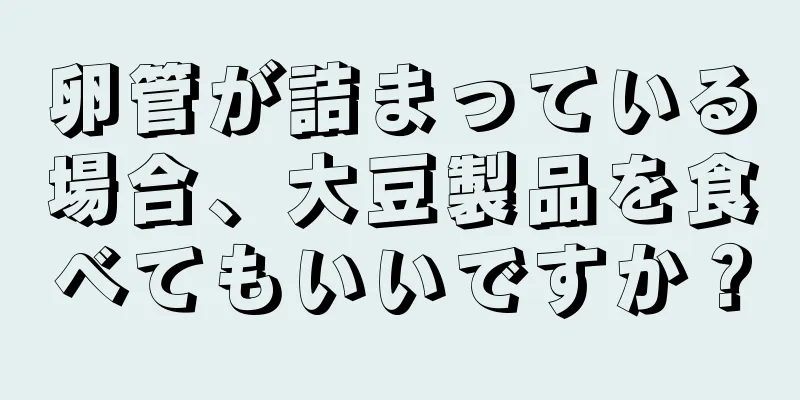 卵管が詰まっている場合、大豆製品を食べてもいいですか？