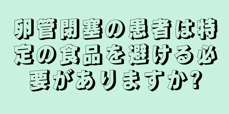 卵管閉塞の患者は特定の食品を避ける必要がありますか?