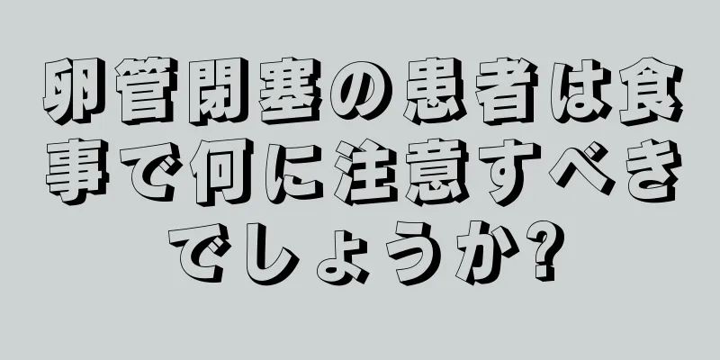 卵管閉塞の患者は食事で何に注意すべきでしょうか?