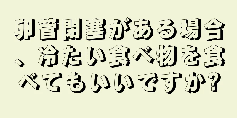 卵管閉塞がある場合、冷たい食べ物を食べてもいいですか?