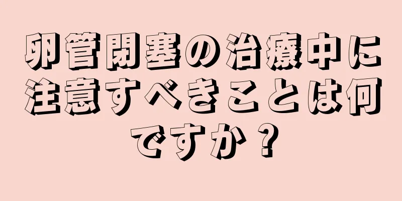 卵管閉塞の治療中に注意すべきことは何ですか？