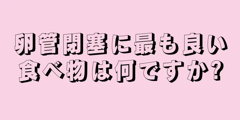 卵管閉塞に最も良い食べ物は何ですか?