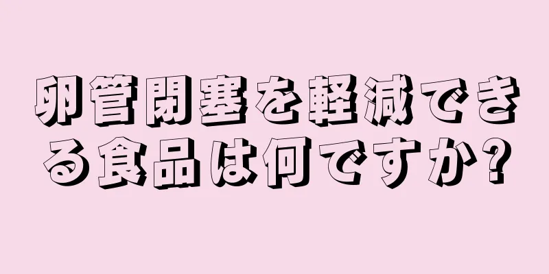 卵管閉塞を軽減できる食品は何ですか?