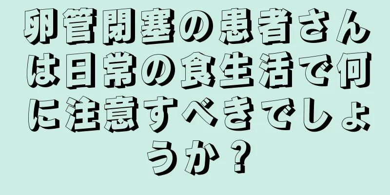 卵管閉塞の患者さんは日常の食生活で何に注意すべきでしょうか？