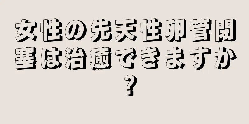 女性の先天性卵管閉塞は治癒できますか？