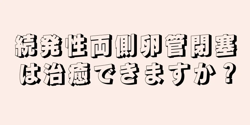 続発性両側卵管閉塞は治癒できますか？