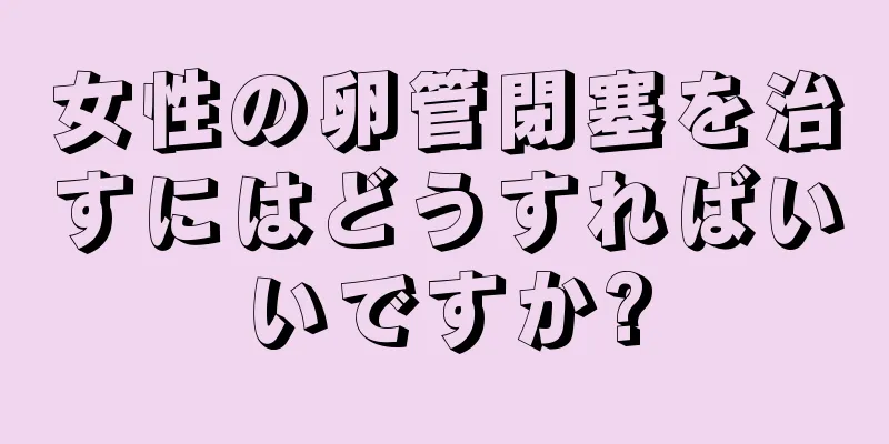 女性の卵管閉塞を治すにはどうすればいいですか?