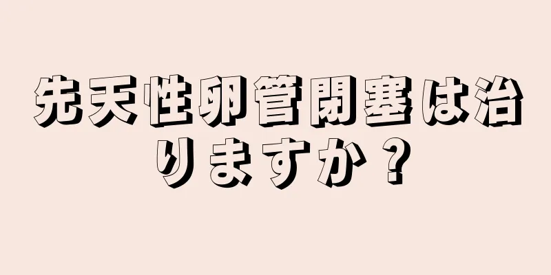 先天性卵管閉塞は治りますか？
