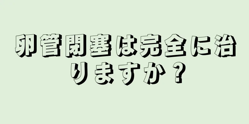 卵管閉塞は完全に治りますか？