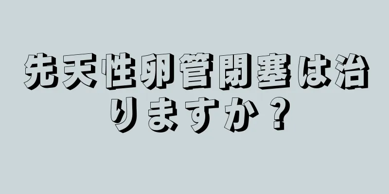 先天性卵管閉塞は治りますか？