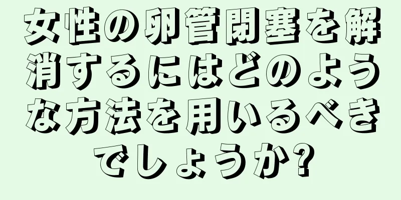 女性の卵管閉塞を解消するにはどのような方法を用いるべきでしょうか?