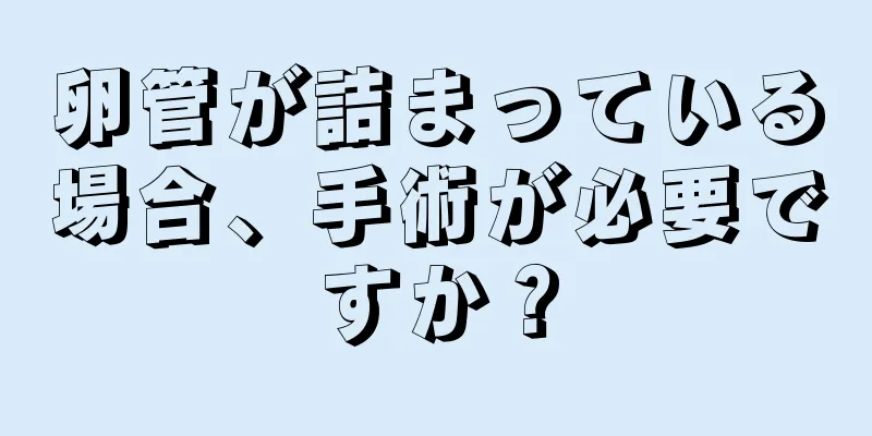 卵管が詰まっている場合、手術が必要ですか？
