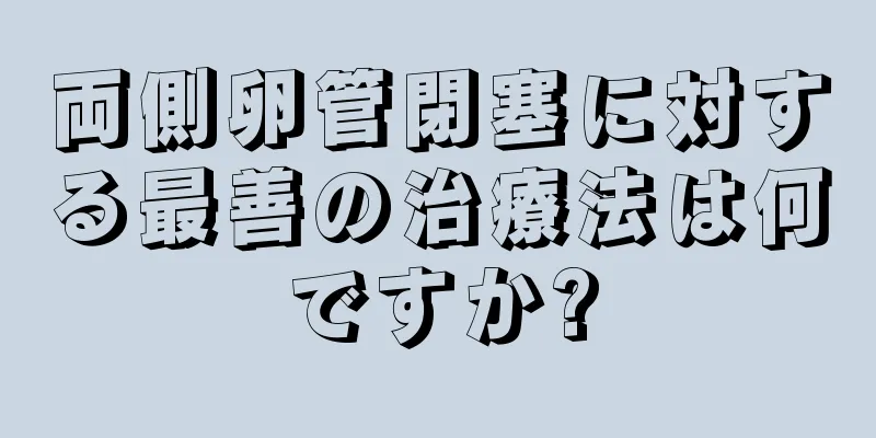 両側卵管閉塞に対する最善の治療法は何ですか?
