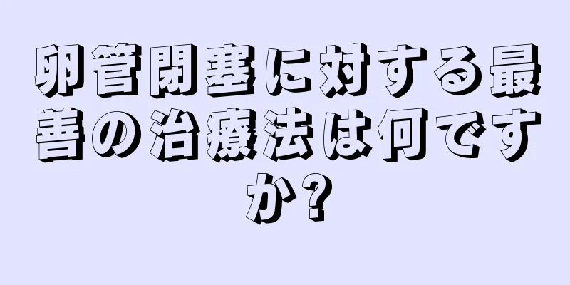 卵管閉塞に対する最善の治療法は何ですか?