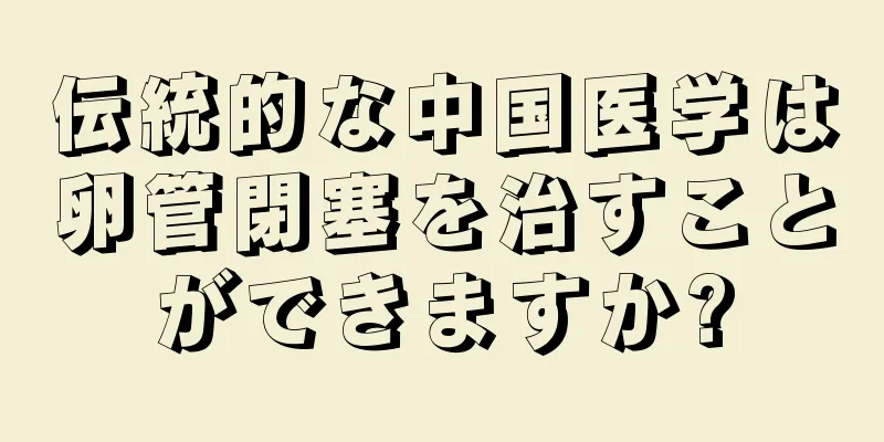 伝統的な中国医学は卵管閉塞を治すことができますか?
