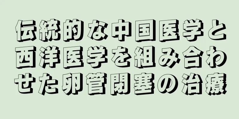 伝統的な中国医学と西洋医学を組み合わせた卵管閉塞の治療