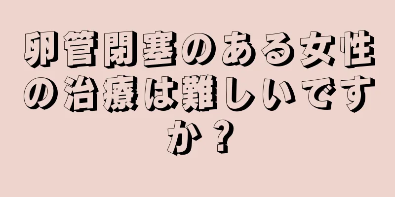 卵管閉塞のある女性の治療は難しいですか？