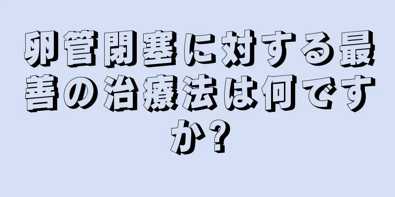 卵管閉塞に対する最善の治療法は何ですか?