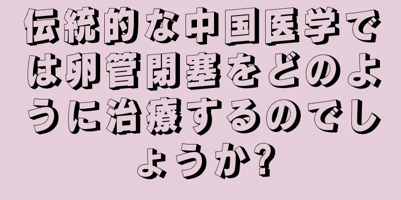 伝統的な中国医学では卵管閉塞をどのように治療するのでしょうか?