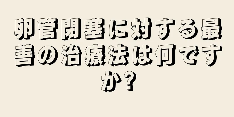 卵管閉塞に対する最善の治療法は何ですか?