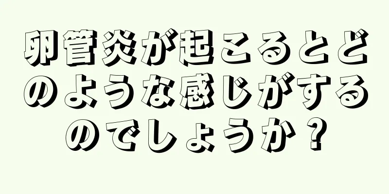 卵管炎が起こるとどのような感じがするのでしょうか？