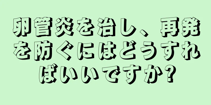 卵管炎を治し、再発を防ぐにはどうすればいいですか?