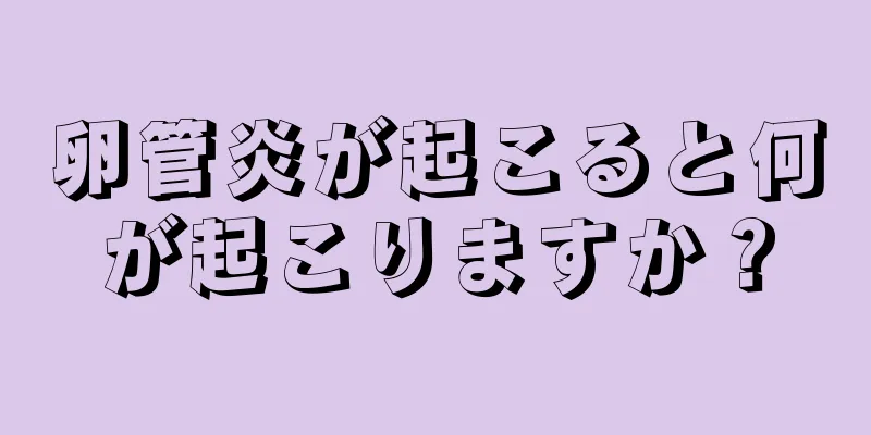 卵管炎が起こると何が起こりますか？