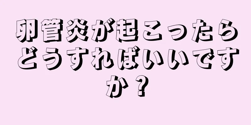 卵管炎が起こったらどうすればいいですか？