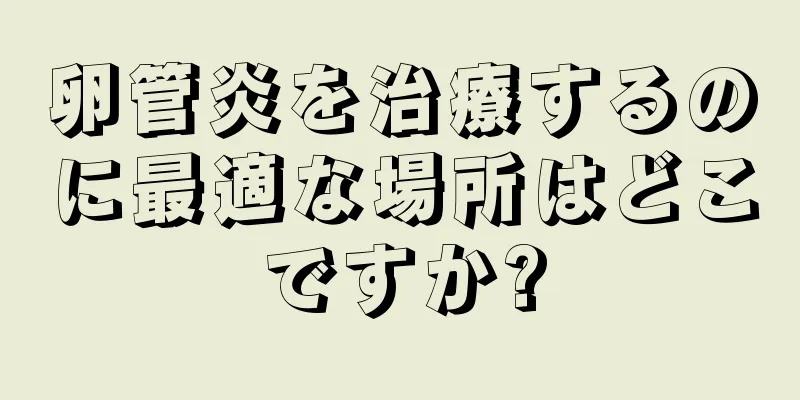卵管炎を治療するのに最適な場所はどこですか?