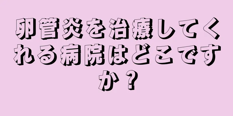 卵管炎を治療してくれる病院はどこですか？