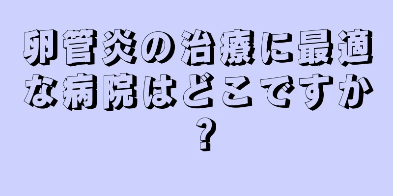 卵管炎の治療に最適な病院はどこですか？