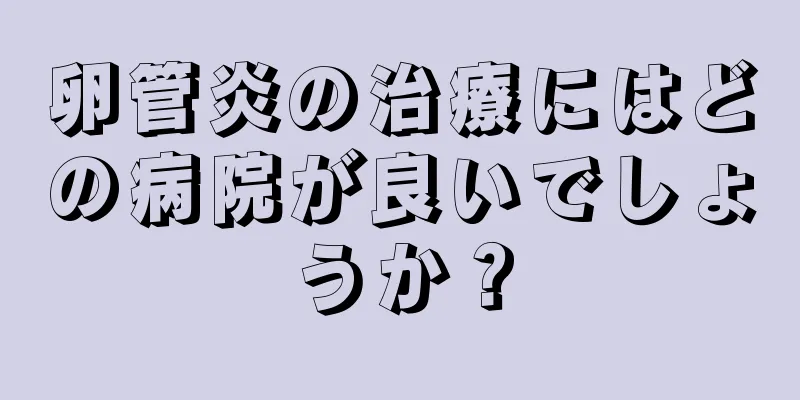 卵管炎の治療にはどの病院が良いでしょうか？