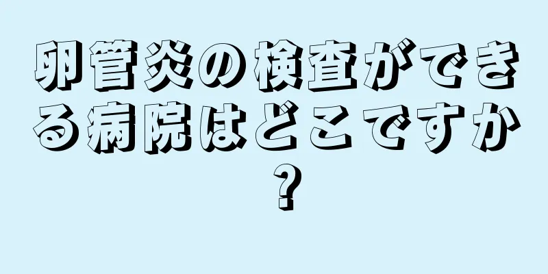 卵管炎の検査ができる病院はどこですか？